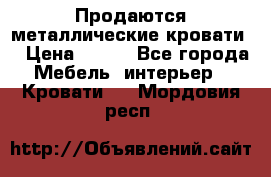 Продаются металлические кровати  › Цена ­ 100 - Все города Мебель, интерьер » Кровати   . Мордовия респ.